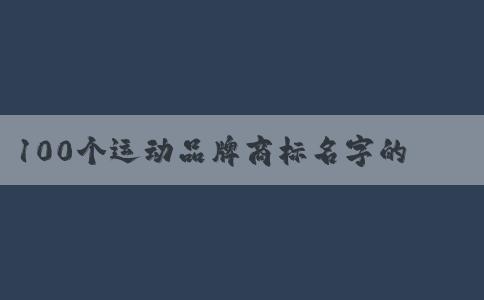 100個(gè)運(yùn)動(dòng)品牌商標(biāo)名字的設(shè)計(jì)理念與市場(chǎng)影響分析