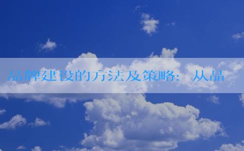 品牌建設(shè)的方法及策略：從品牌宣傳、**、傳播到擴(kuò)張的全方位指南