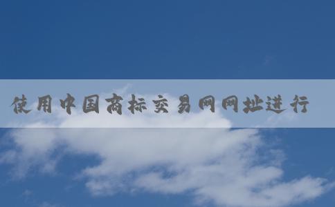 使用中國(guó)商標(biāo)交易網(wǎng)網(wǎng)址進(jìn)行商標(biāo)查詢和注冊(cè)