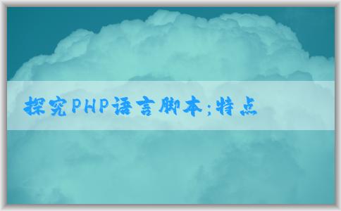 探究PHP語言腳本：特點(diǎn)、應(yīng)用場景與功能拓展