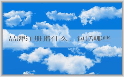 品牌注冊(cè)指什么、包括哪些、為何要進(jìn)行、如何進(jìn)行？