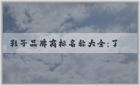 鞋子品牌商標(biāo)名稱大全：了解、使用及其對消費(fèi)者的意義