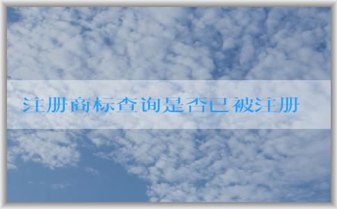 注冊商標(biāo)查詢是否已被注冊：入口、含義、必要性、操作指南