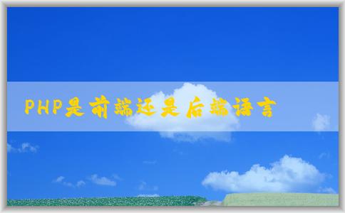 PHP是前端還是后端語(yǔ)言？概述難度、區(qū)別及其作為后端語(yǔ)言的角色