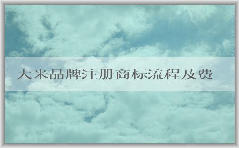 大米品牌注冊商標流程及費用：材料、事項和起名指南