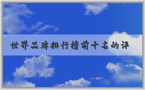 世界品牌排行榜前十名的評(píng)選標(biāo)準(zhǔn)、品牌特點(diǎn)及排名列表