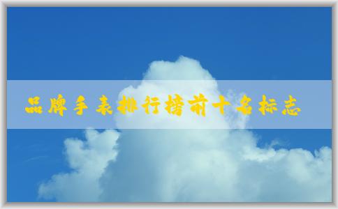 品牌手表排行榜前十名標(biāo)志：含義、評判標(biāo)準(zhǔn)、變化趨勢及相關(guān)問題分析