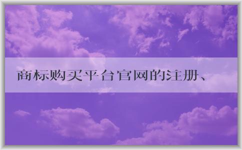 商標(biāo)購(gòu)買(mǎi)平臺(tái)官網(wǎng)的注冊(cè)、購(gòu)買(mǎi)、優(yōu)勢(shì)及售后服務(wù)