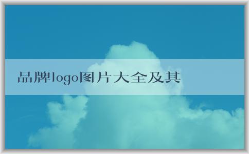 品牌logo圖片大全及其意義、設(shè)計(jì)與市場(chǎng)營銷作用