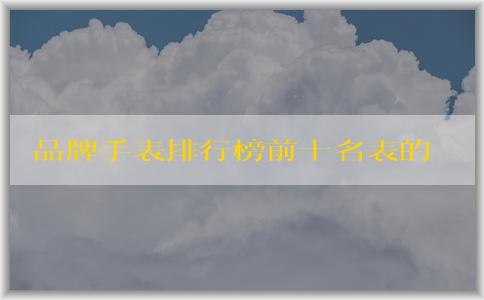 品牌手表排行榜前十名表的價(jià)格、材質(zhì)和款式匯總