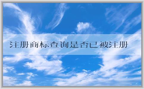 注冊(cè)商標(biāo)查詢是否已被注冊(cè)商，查詢方法及查詢結(jié)果信息