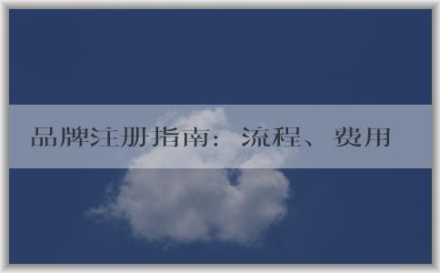 品牌注冊指南：流程、費用、品牌命名和商標注冊問題解答