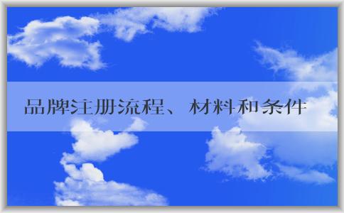 品牌注冊(cè)流程、材料和條件詳解