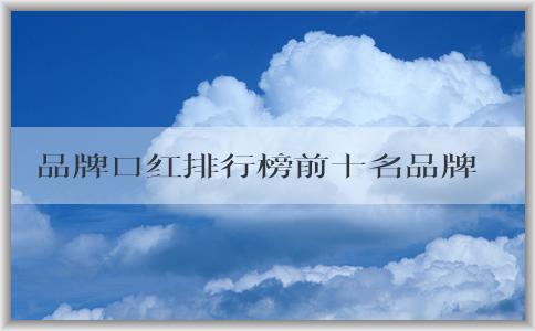 品牌口紅排行榜前十名品牌、顏色和特點簡介