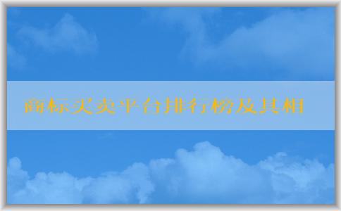 商標(biāo)買(mǎi)賣(mài)平臺(tái)排行榜及其相關(guān)內(nèi)容