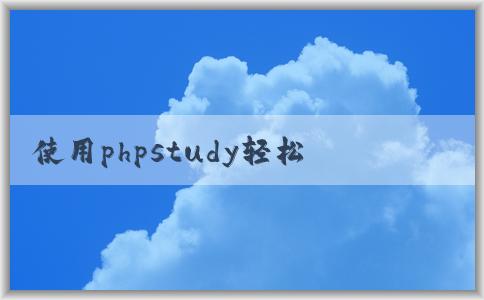 使用phpstudy輕松搭建網(wǎng)站：下載及使用教程