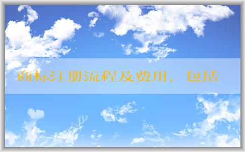 商標(biāo)注冊流程及費用，包括店名查詢、申請流程、分類、注意事項等內(nèi)容。