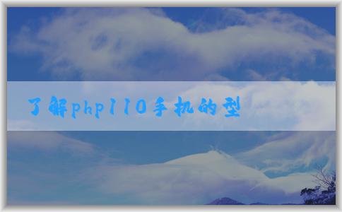 了解php110手機(jī)的型號、特點(diǎn)及性能