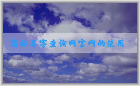 商標(biāo)名字查詢網(wǎng)官網(wǎng)的使用指南（包含商標(biāo)查詢、商標(biāo)注冊、吉兇查詢等）