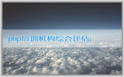 php培訓(xùn)機(jī)構(gòu)綜合評估：課程設(shè)置、師資力量與選擇方法