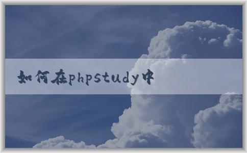 如何在phpstudy中創(chuàng)建和配置網(wǎng)站環(huán)境及虛擬主機？