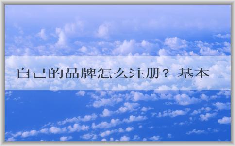 自己的品牌怎么注冊？基本流程和商標(biāo)分類選擇，以及注冊費用問題解答