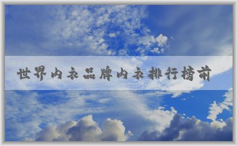 世界內(nèi)衣品牌內(nèi)衣排行榜前十及其特點(diǎn)和產(chǎn)品種類