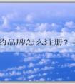 自己的品牌怎么注冊？基本流程和商標(biāo)分類選擇，以及注冊費用問題解答