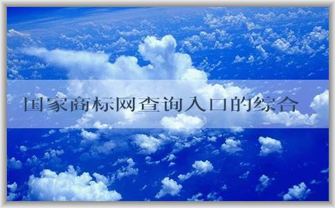 國家商標網(wǎng)查詢?nèi)肟诘木C合介紹及使用指南