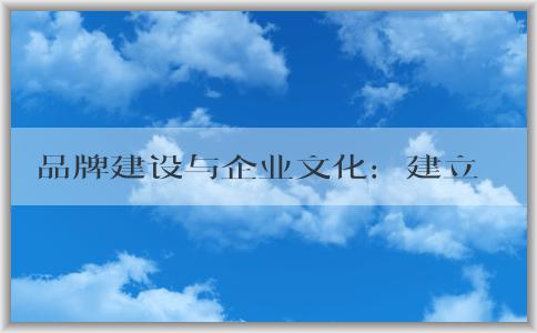 品牌建設(shè)與企業(yè)文化：建立品牌形象的好處和意義