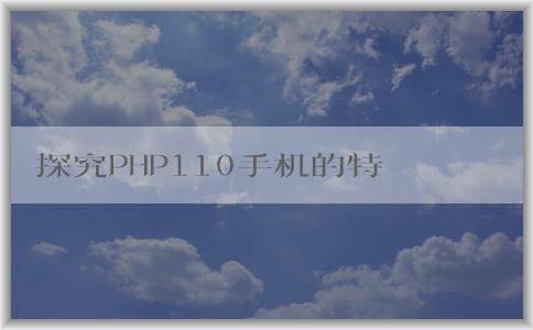 探究PHP110手機的特點、技術、適用人群及其介紹