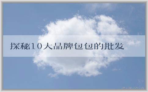 探秘10大品牌包包的批發(fā)市場(chǎng)、品牌介紹、歷史淵源和設(shè)計(jì)特點(diǎn)