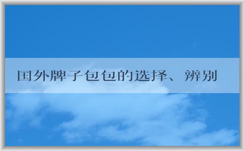 國(guó)外牌子包包的選擇、辨別、保養(yǎng)指南