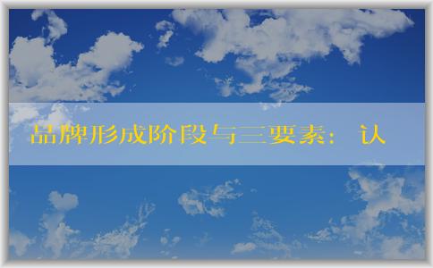 品牌形成階段與三要素：認知建立、評價滿足需求