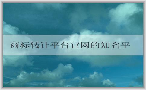 商標(biāo)轉(zhuǎn)讓平臺官網(wǎng)的知名平臺和安全性分析