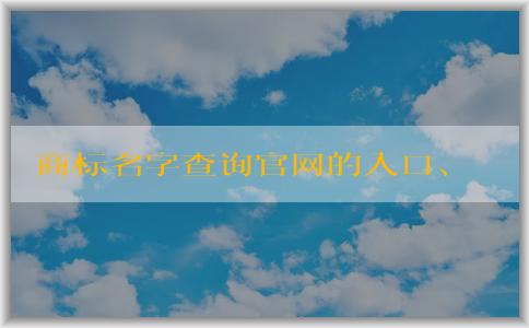 商標(biāo)名字查詢官網(wǎng)的入口、功能及使用方法解析