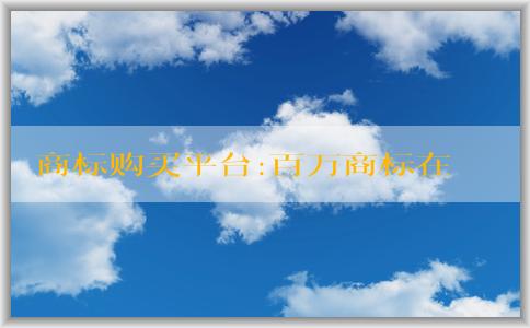 商標購買平臺:百萬商標在售的交易流程、購買方式、優(yōu)勢