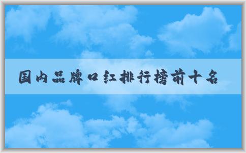 國(guó)內(nèi)品牌口紅排行榜前十名及如何選擇適合自己的口紅品牌，分析品牌特點(diǎn)。