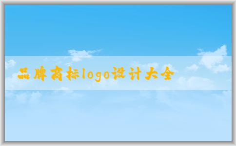 品牌商標logo設計大全對品牌建設的重要性及如何利用它來設計商標logo