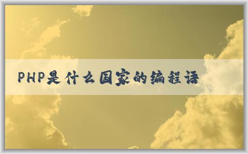 PHP是什么國家的編程語言，特點(diǎn)和應(yīng)用領(lǐng)域全面解析